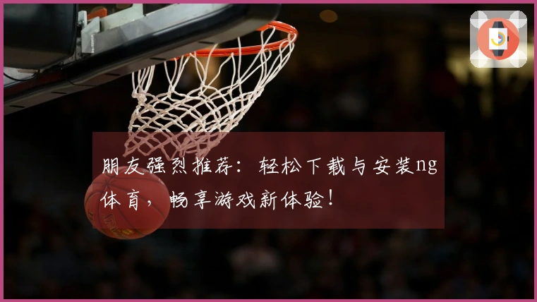 朋友强烈推荐：轻松下载与安装ng体育，畅享游戏新体验！