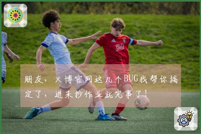 朋友，火博官网这几个BUG我帮你搞定了，进来抄作业就完事了！