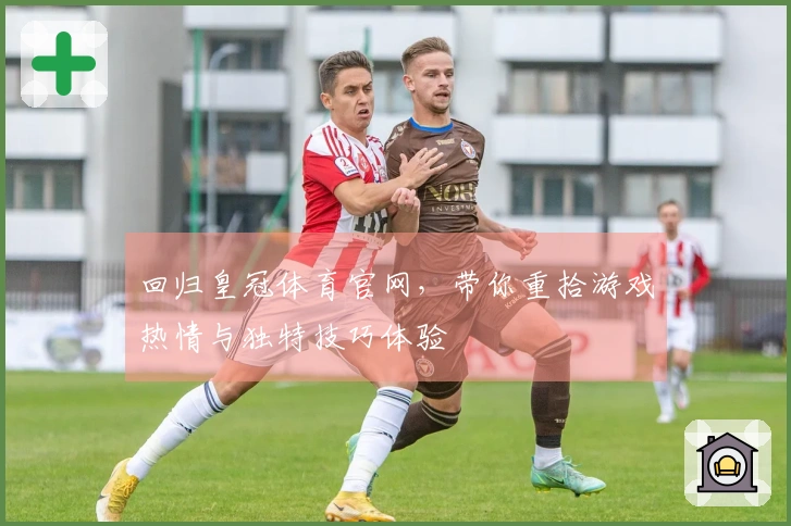 回归皇冠体育官网，带你重拾游戏热情与独特技巧体验