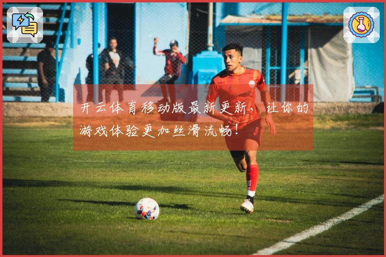 开云体育移动版最新更新，让你的游戏体验更加丝滑流畅！
