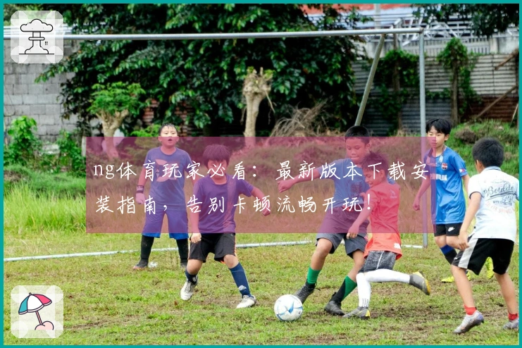 ng体育玩家必看：最新版本下载安装指南，告别卡顿流畅开玩！