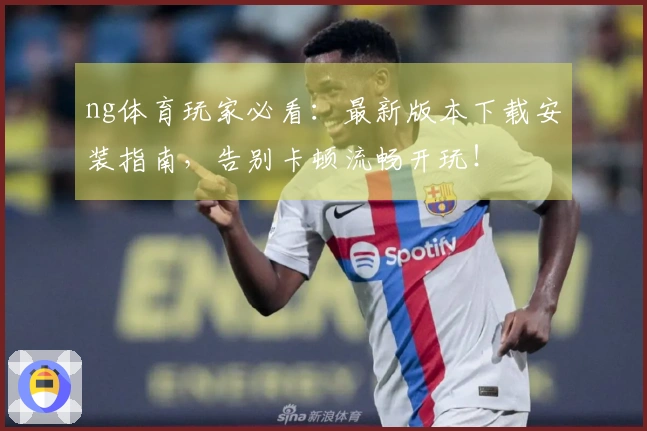 ng体育玩家必看：最新版本下载安装指南，告别卡顿流畅开玩！