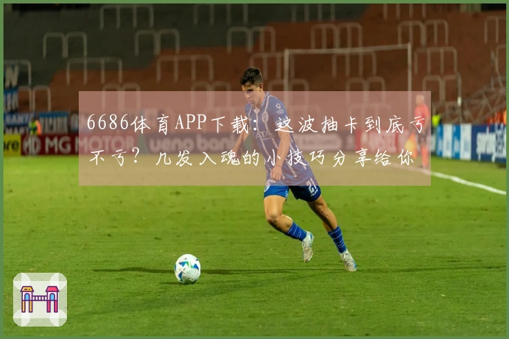 6686体育APP下载：这波抽卡到底亏不亏？几发入魂的小技巧分享给你！