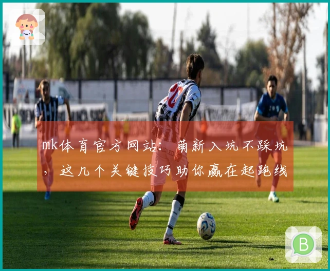 mk体育官方网站：萌新入坑不踩坑，这几个关键技巧助你赢在起跑线！