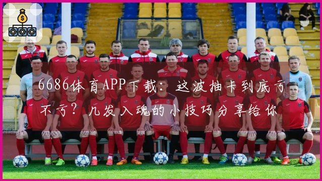 6686体育APP下载：这波抽卡到底亏不亏？几发入魂的小技巧分享给你！