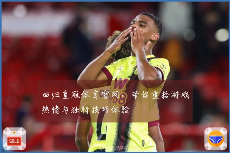 回归皇冠体育官网，带你重拾游戏热情与独特技巧体验