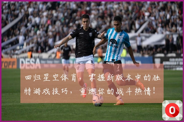 回归星空体育，掌握新版本中的独特游戏技巧，重燃你的战斗热情！